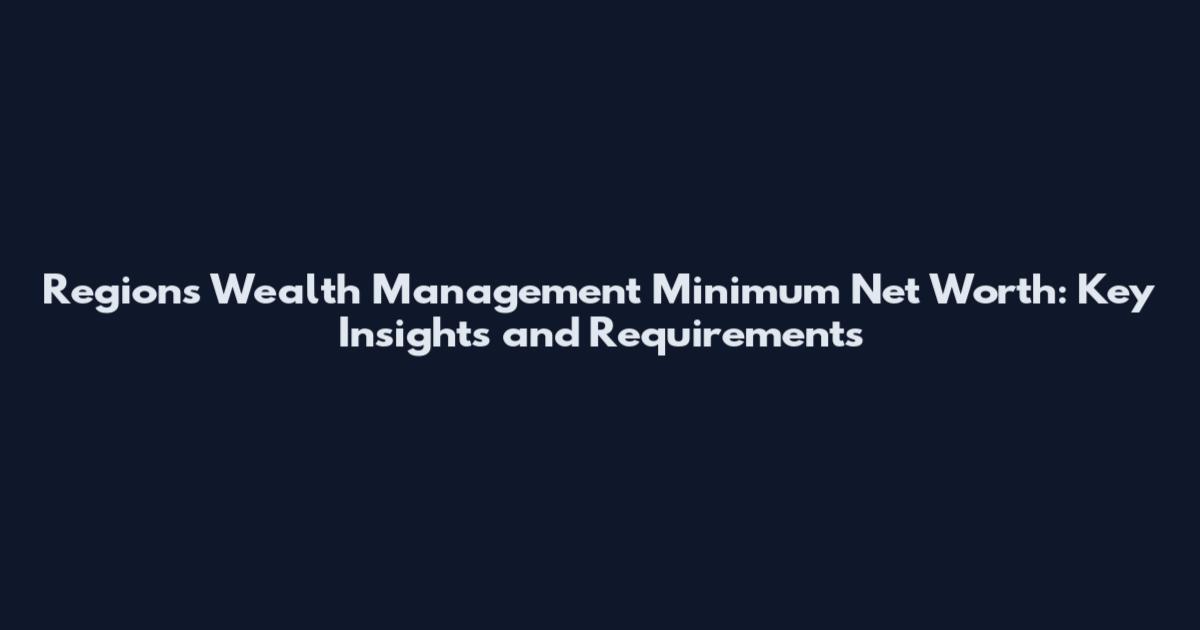 Regions Wealth Management Minimum Net Worth: Key Insights and Requirements