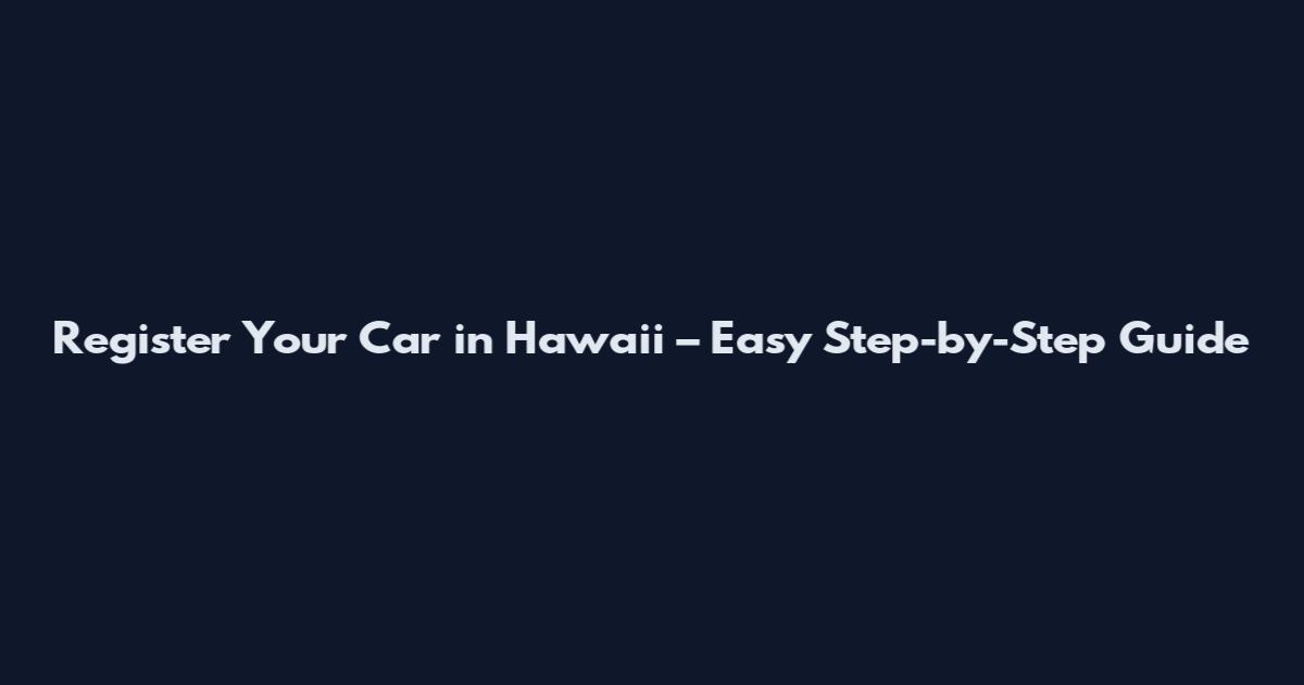 Register Your Car in Hawaii – Easy Step-by-Step Guide