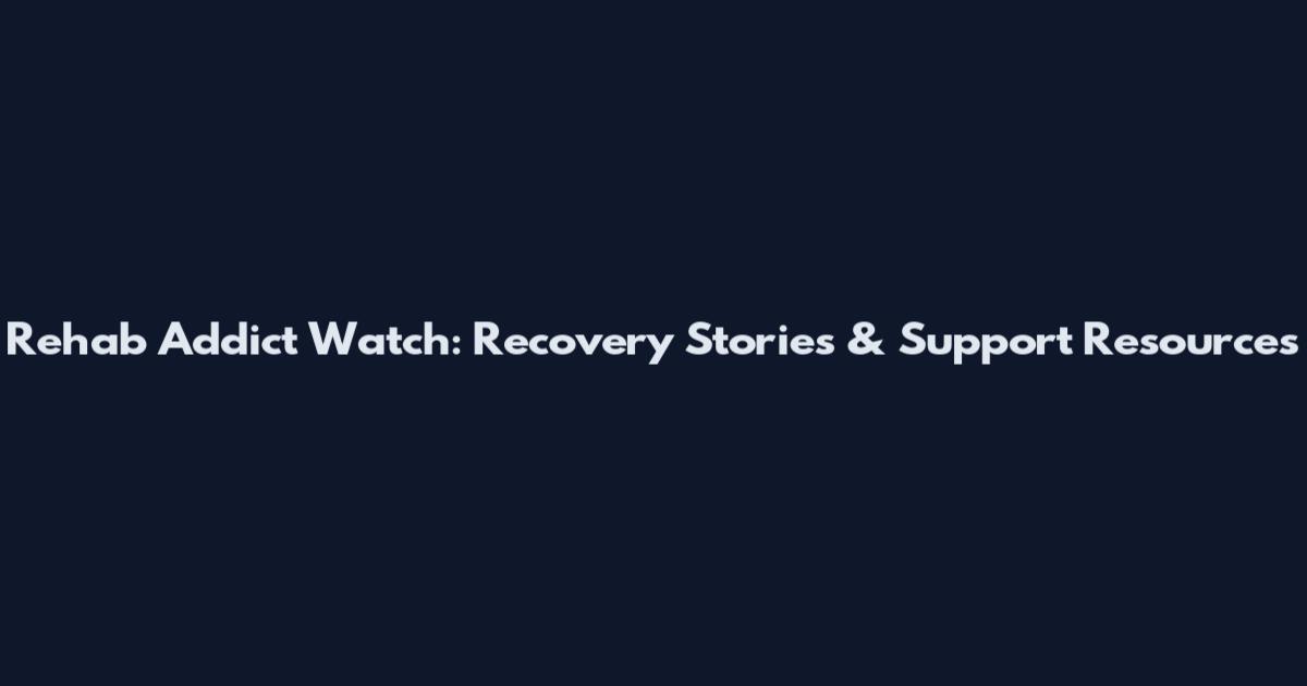 Rehab Addict Watch: Recovery Stories & Support Resources