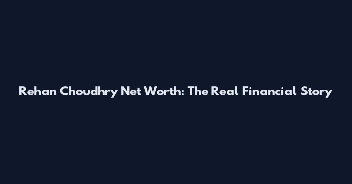 Rehan Choudhry Net Worth: The Real Financial Story