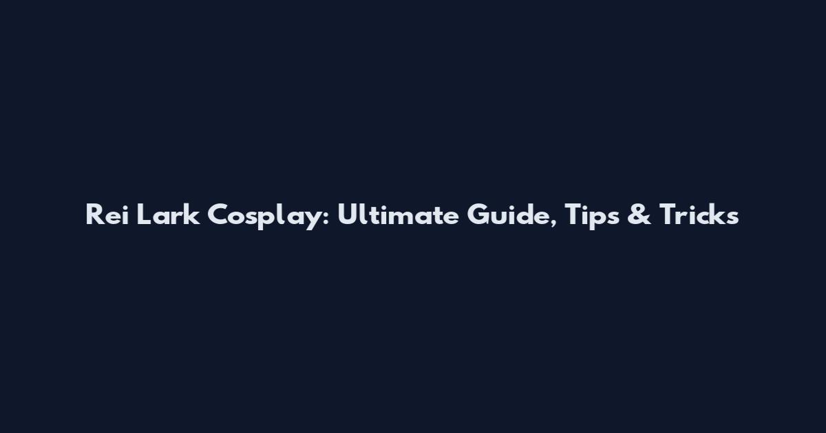 Rei Lark Cosplay: Ultimate Guide, Tips & Tricks