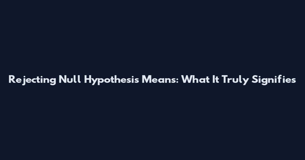 Rejecting Null Hypothesis Means: What It Truly Signifies