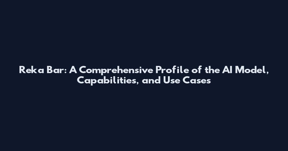 Reka Bar: A Comprehensive Profile of the AI Model, Capabilities, and Use Cases