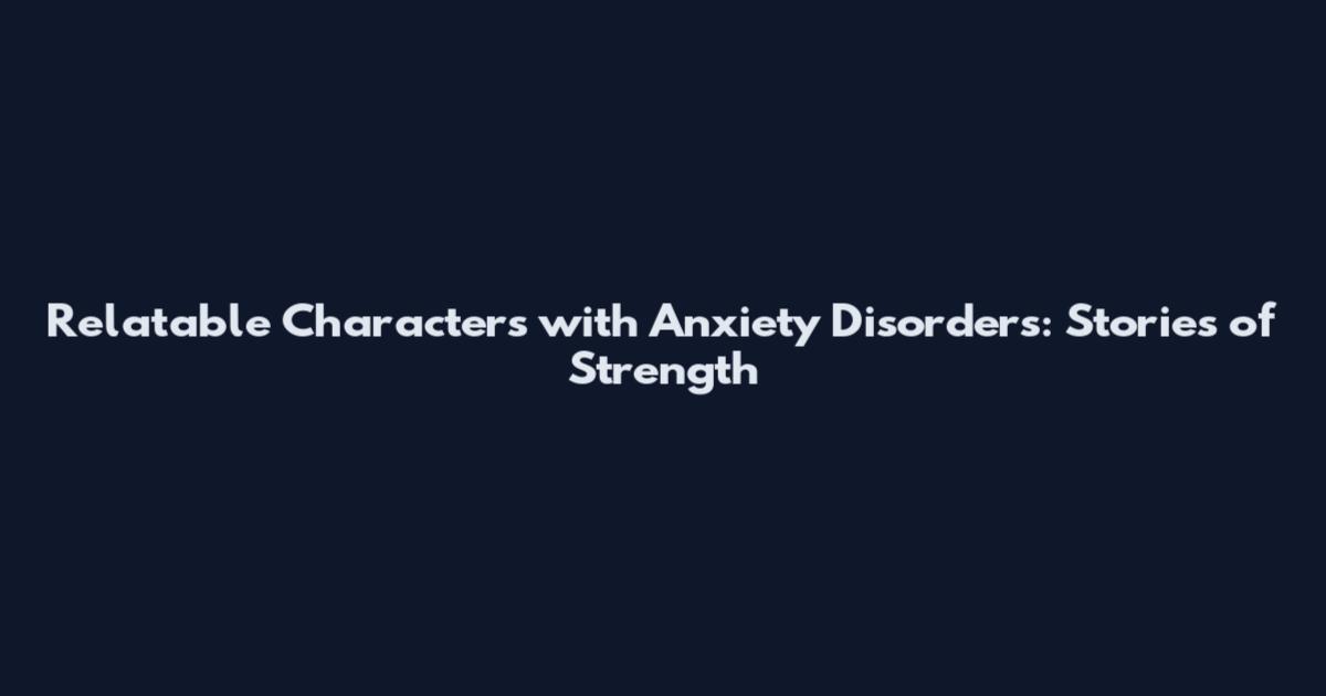 Relatable Characters with Anxiety Disorders: Stories of Strength