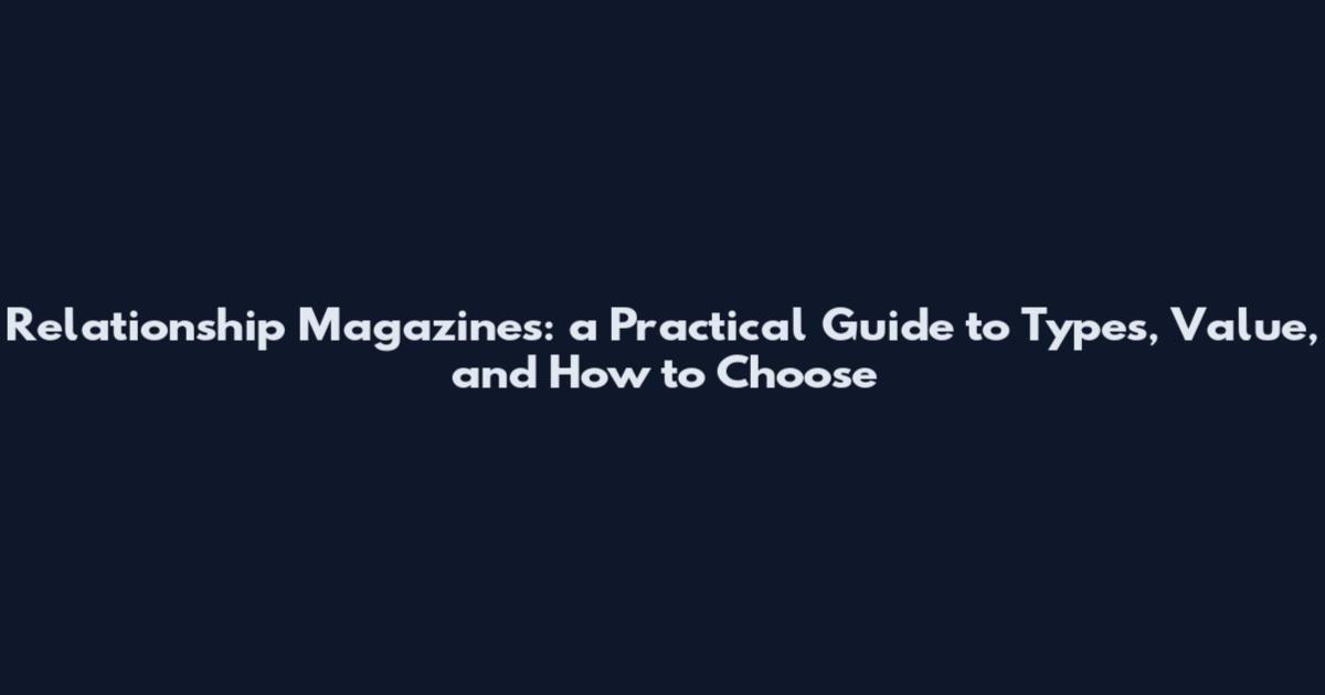 Relationship Magazines: a Practical Guide to Types, Value, and How to Choose