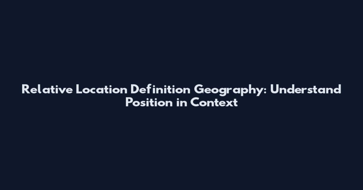 Relative Location Definition Geography: Understand Position in Context