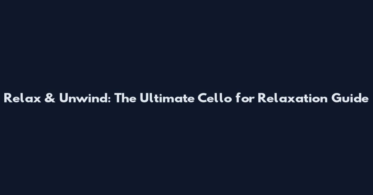 Relax & Unwind: The Ultimate Cello for Relaxation Guide
