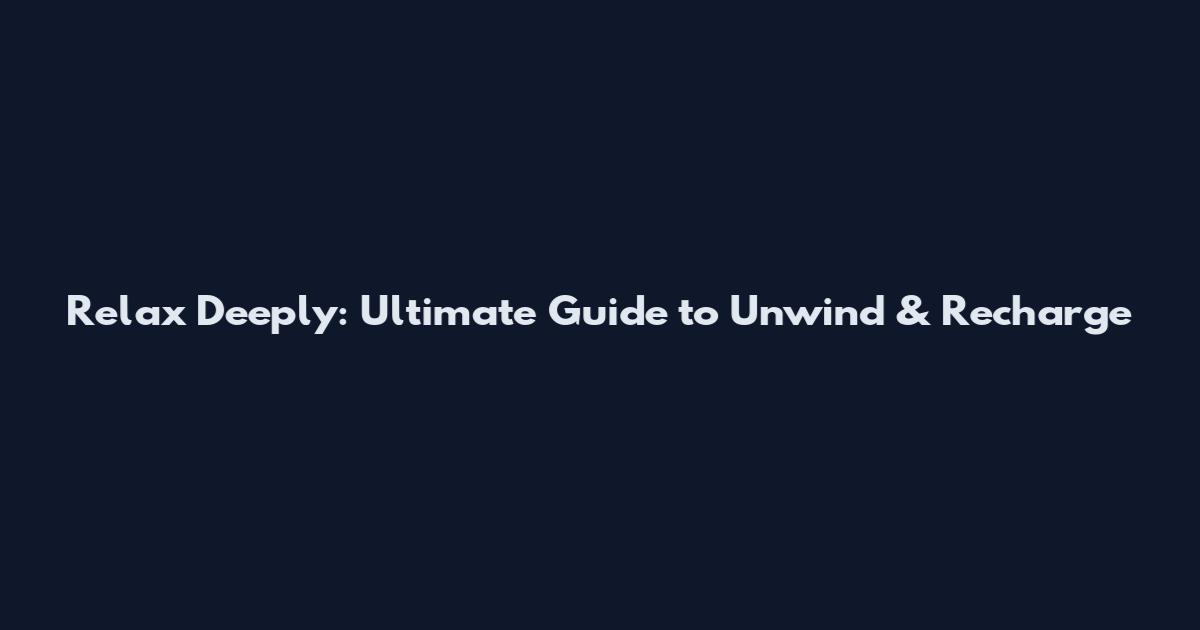 Relax Deeply: Ultimate Guide to Unwind & Recharge