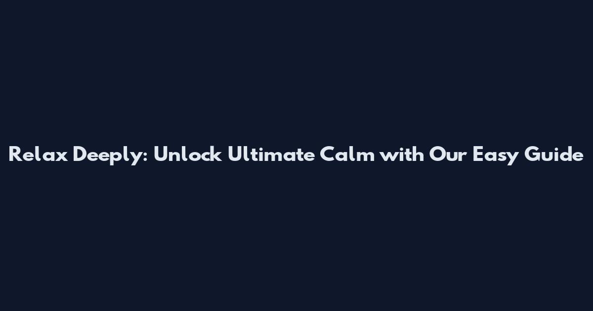 Relax Deeply: Unlock Ultimate Calm with Our Easy Guide