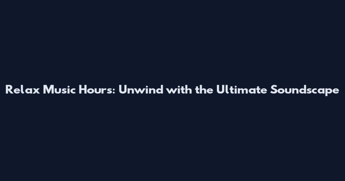 Relax Music Hours: Unwind with the Ultimate Soundscape