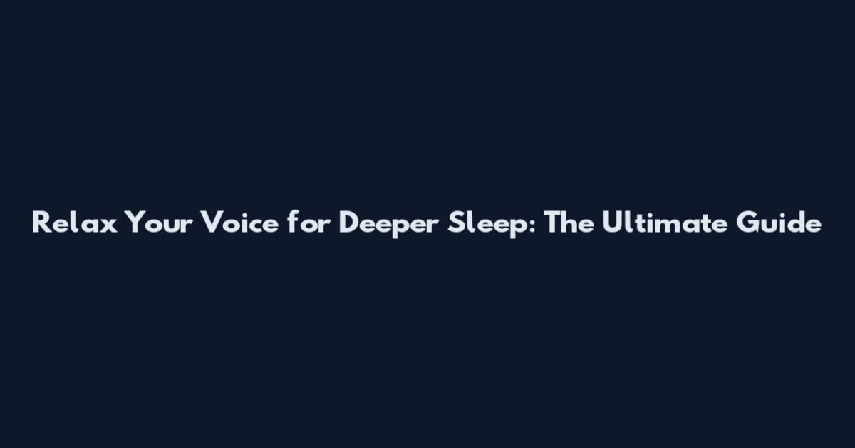 Relax Your Voice for Deeper Sleep: The Ultimate Guide