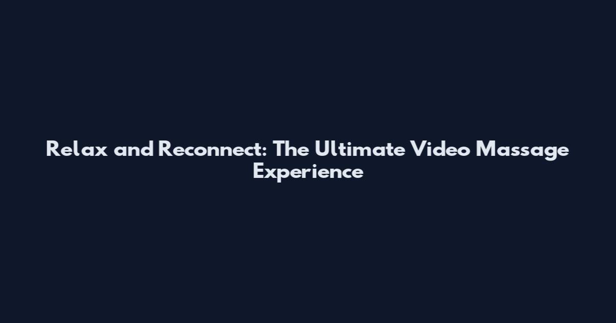Relax and Reconnect: The Ultimate Video Massage Experience