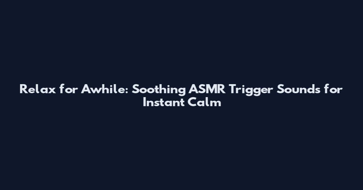 Relax for Awhile: Soothing ASMR Trigger Sounds for Instant Calm