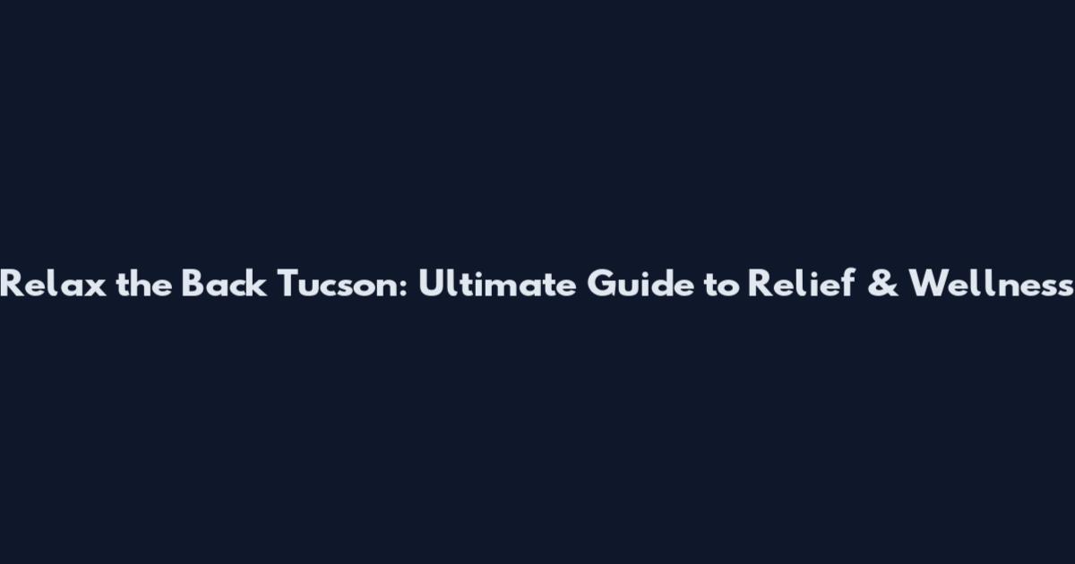 Relax the Back Tucson: Ultimate Guide to Relief & Wellness