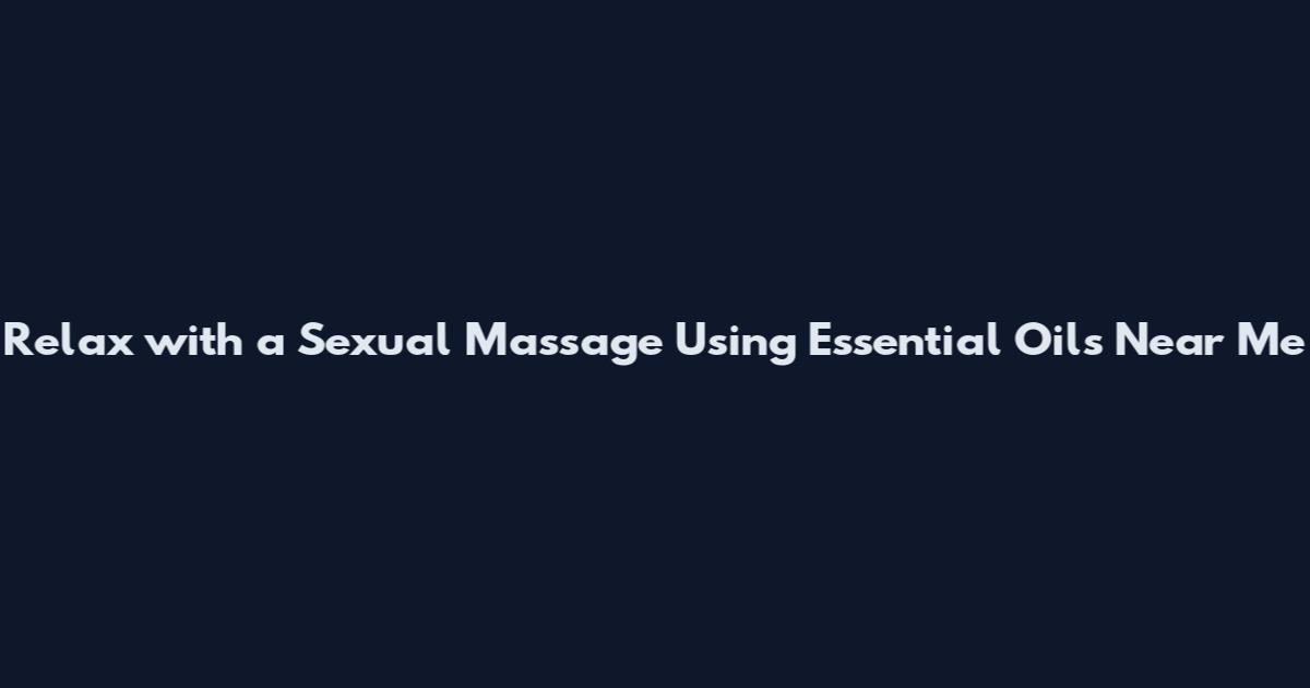 Relax with a Sexual Massage Using Essential Oils Near Me
