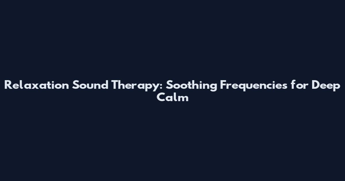 Relaxation Sound Therapy: Soothing Frequencies for Deep Calm