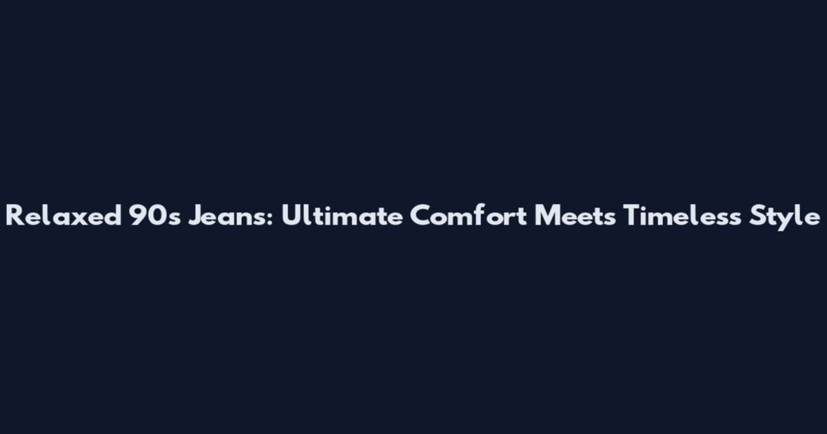Relaxed 90s Jeans: Ultimate Comfort Meets Timeless Style