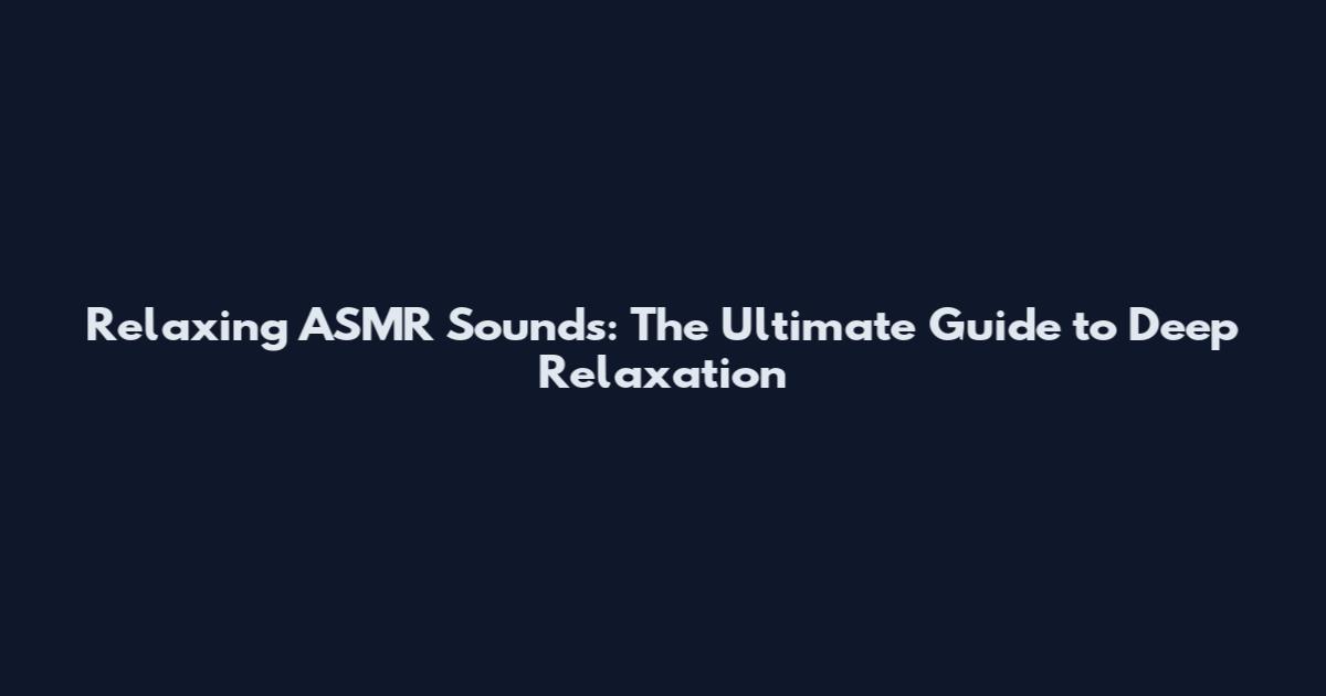 Relaxing ASMR Sounds: The Ultimate Guide to Deep Relaxation