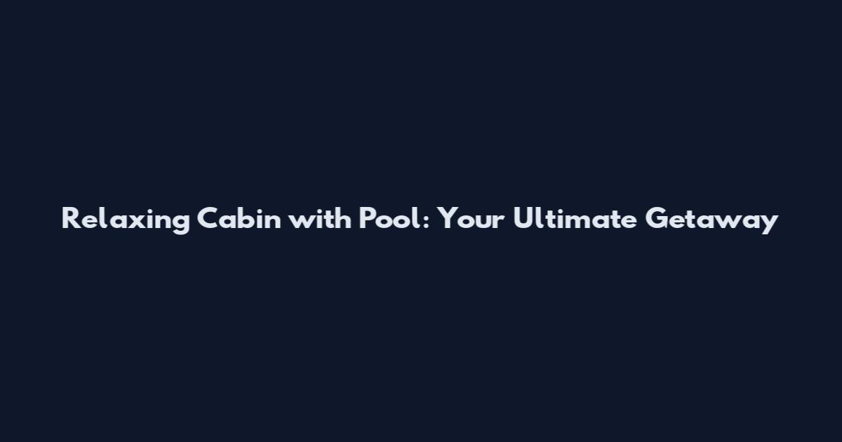 Relaxing Cabin with Pool: Your Ultimate Getaway