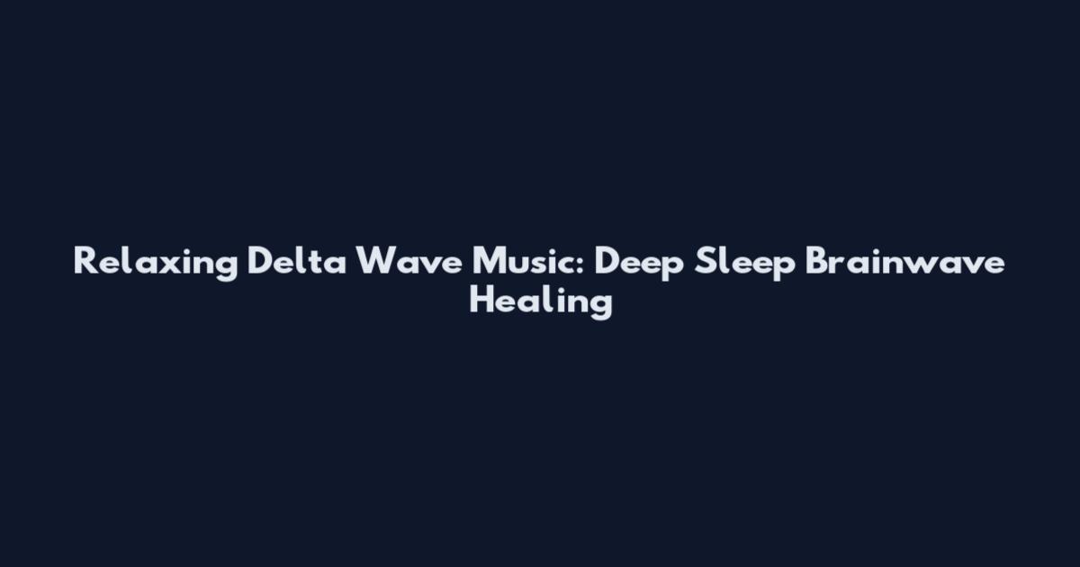 Relaxing Delta Wave Music: Deep Sleep Brainwave Healing