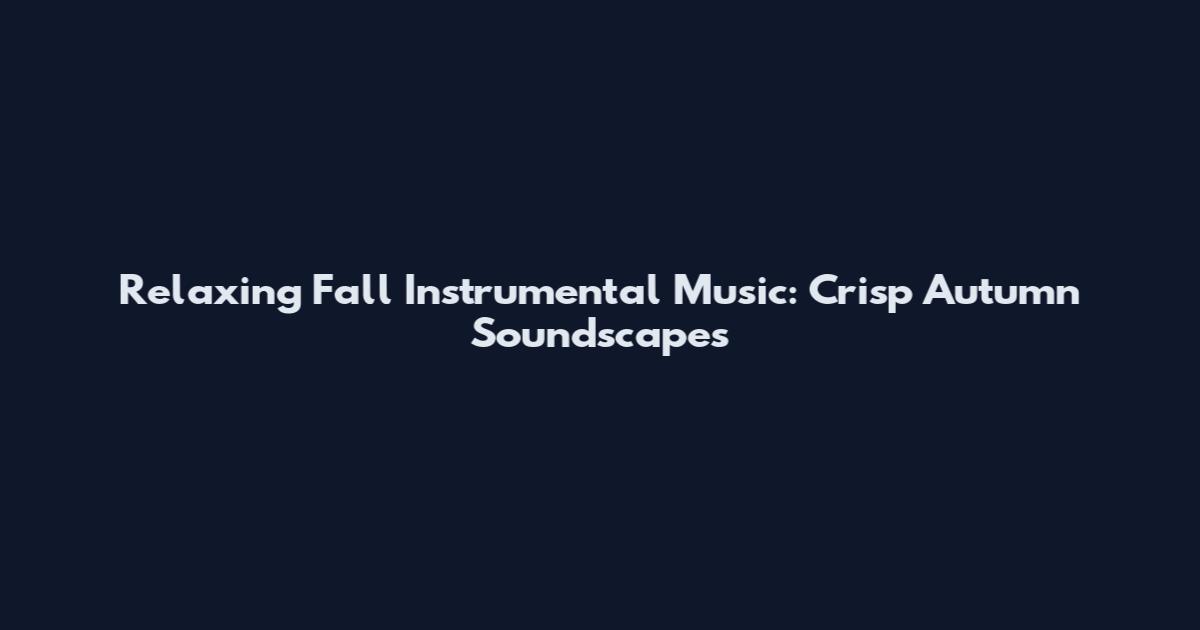Relaxing Fall Instrumental Music: Crisp Autumn Soundscapes