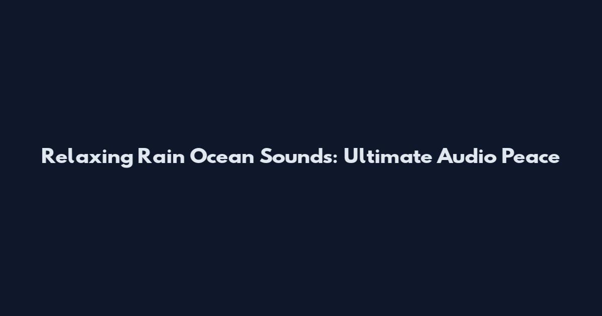 Relaxing Rain Ocean Sounds: Ultimate Audio Peace
