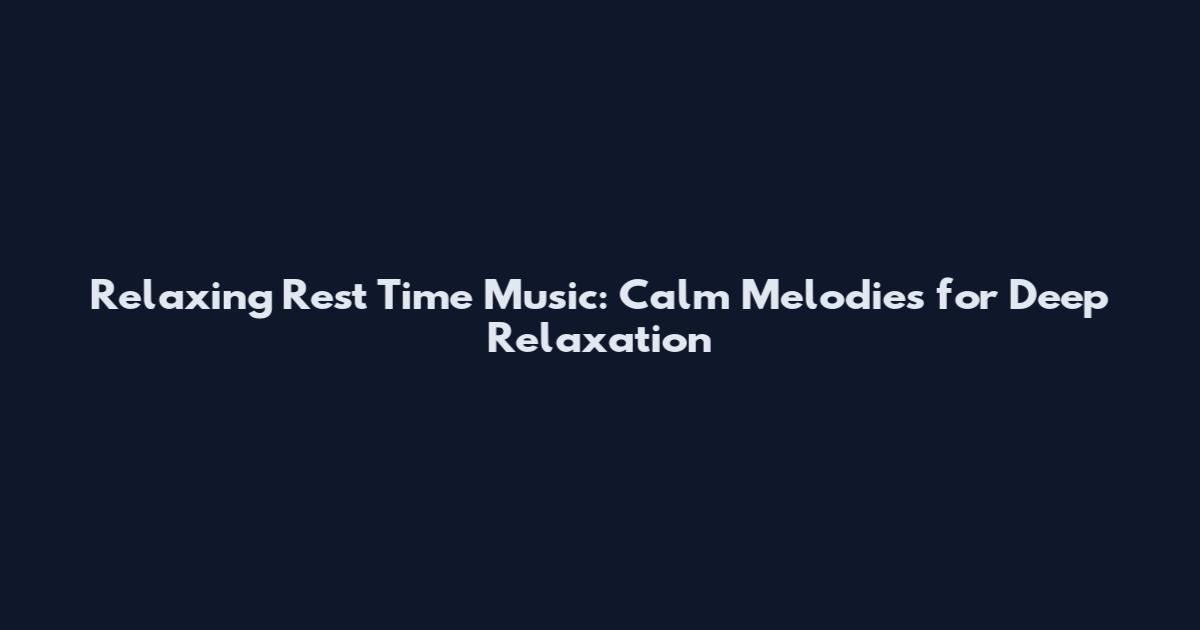 Relaxing Rest Time Music: Calm Melodies for Deep Relaxation