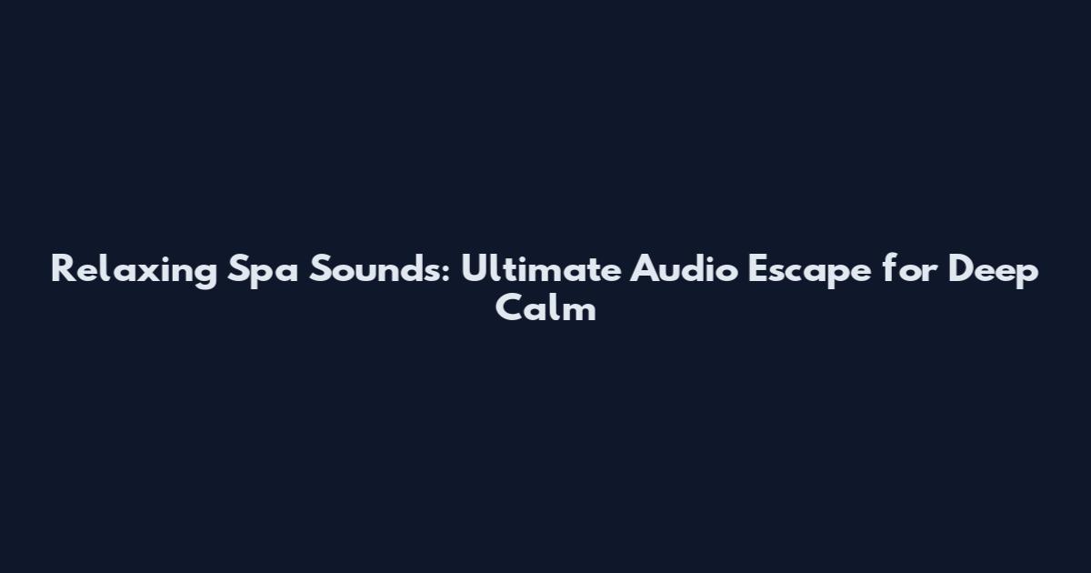 Relaxing Spa Sounds: Ultimate Audio Escape for Deep Calm