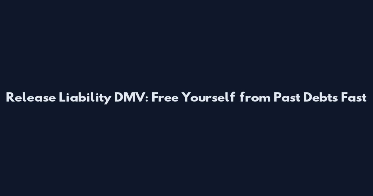 Release Liability DMV: Free Yourself from Past Debts Fast