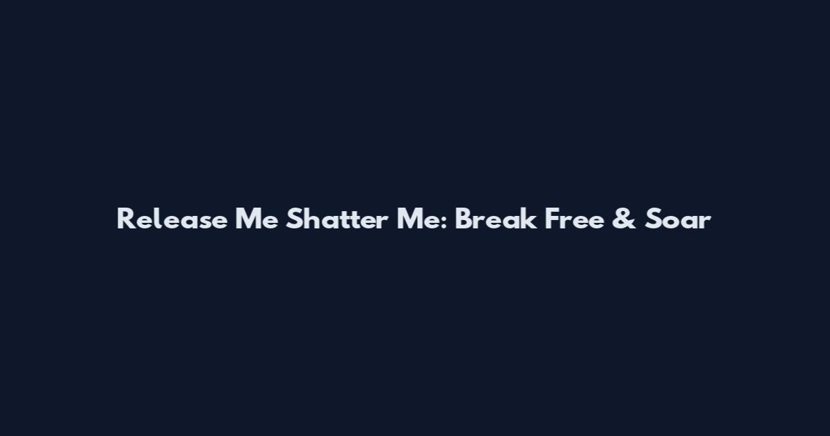 Release Me Shatter Me: Break Free & Soar