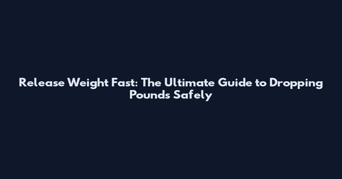 Release Weight Fast: The Ultimate Guide to Dropping Pounds Safely