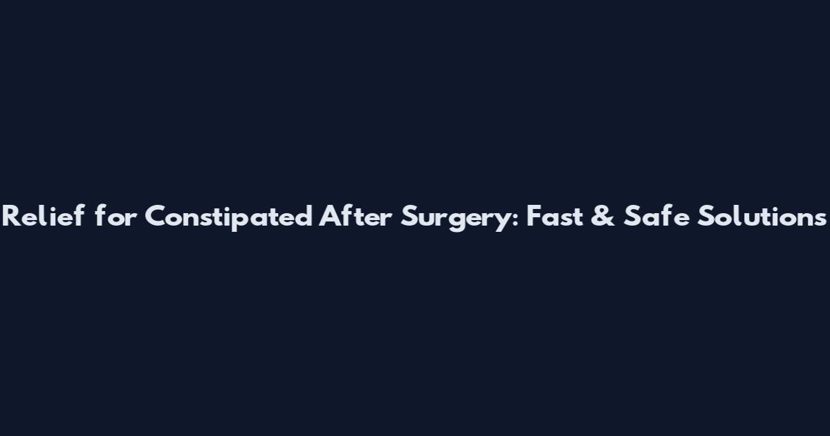 Relief for Constipated After Surgery: Fast & Safe Solutions