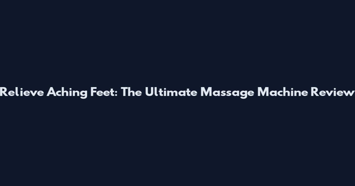 Relieve Aching Feet: The Ultimate Massage Machine Review