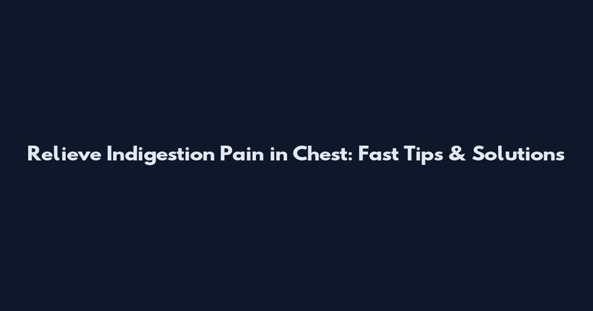 Relieve Indigestion Pain in Chest: Fast Tips & Solutions