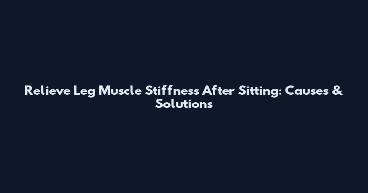 Relieve Leg Muscle Stiffness After Sitting: Causes & Solutions