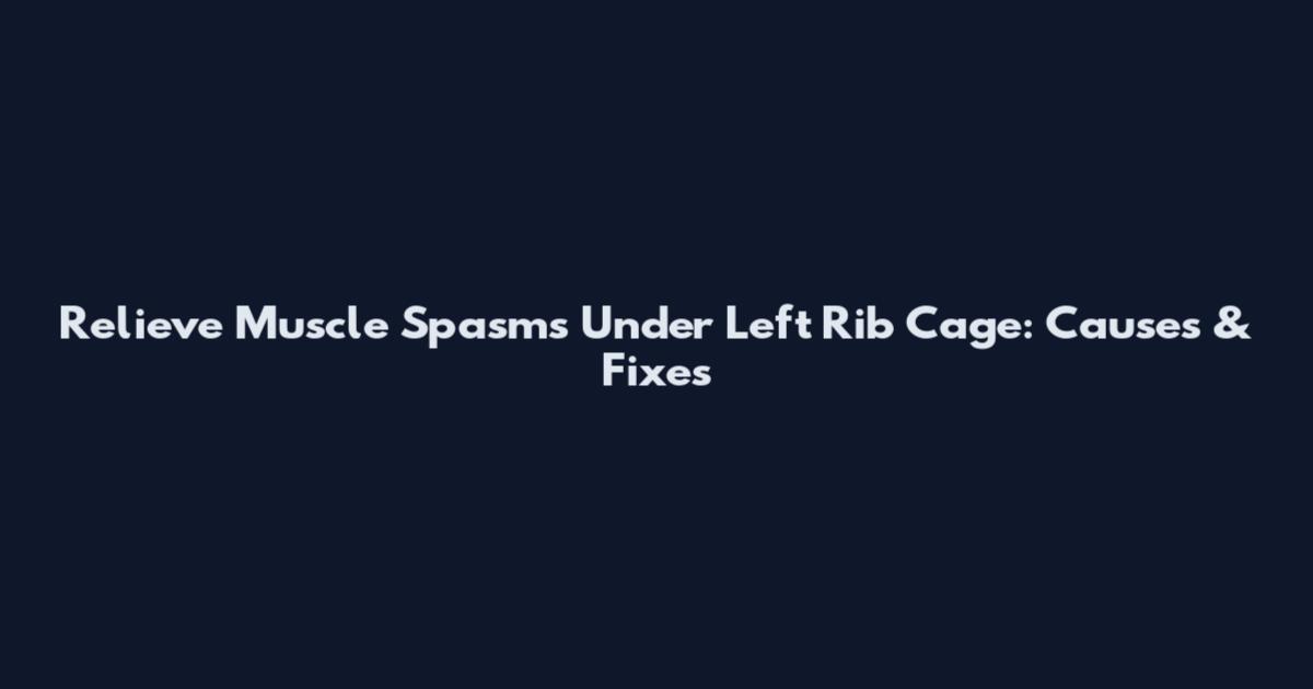 Relieve Muscle Spasms Under Left Rib Cage: Causes & Fixes