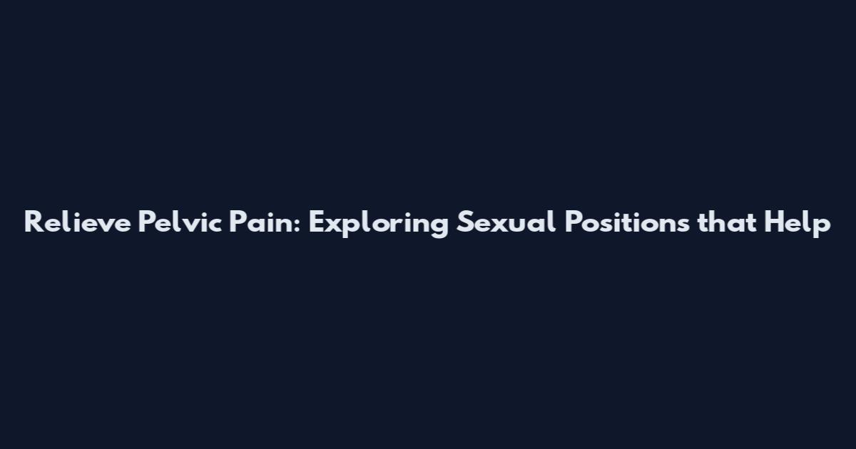 Relieve Pelvic Pain: Exploring Sexual Positions that Help