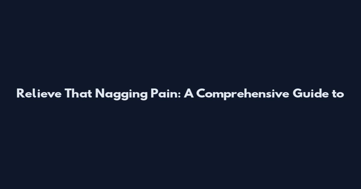 Relieve That Nagging Pain: A Comprehensive Guide to