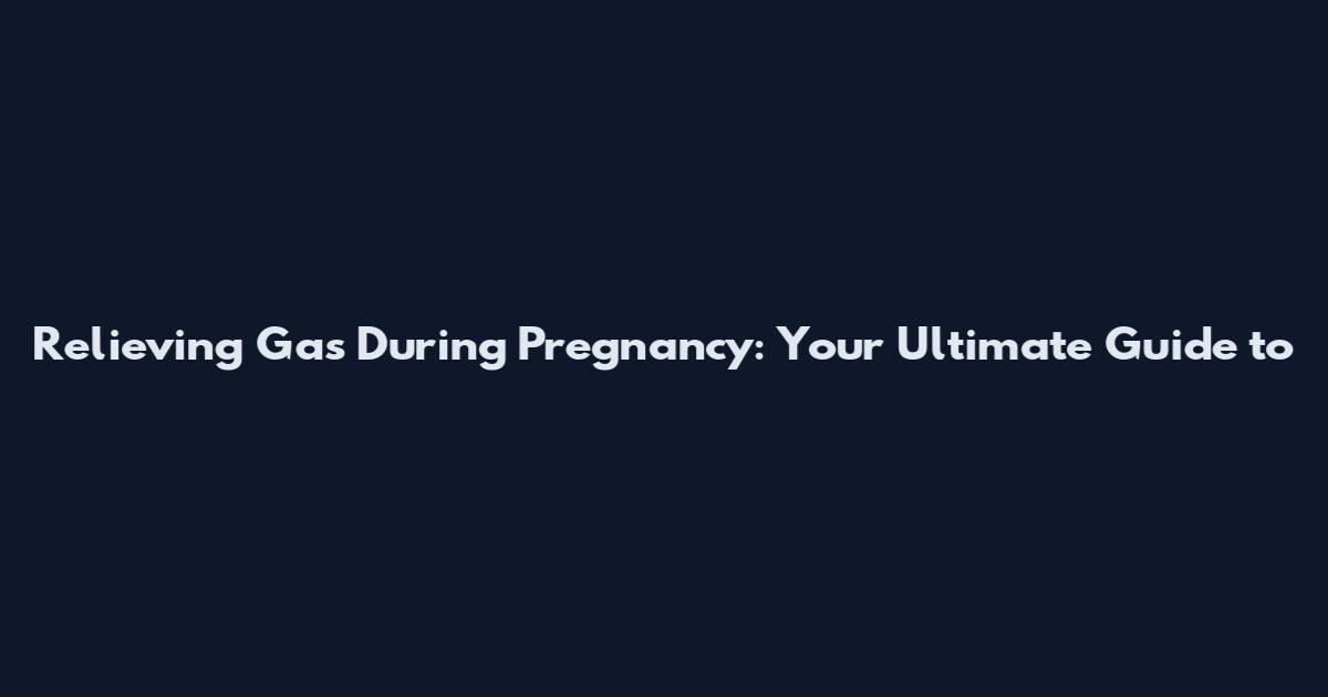Relieving Gas During Pregnancy: Your Ultimate Guide to