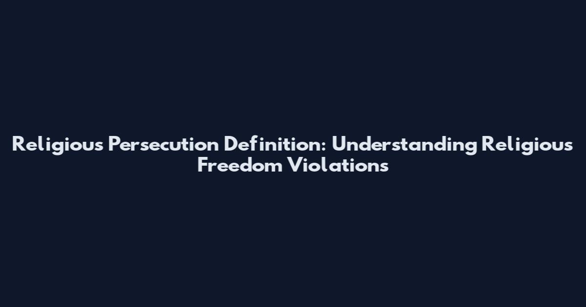 Religious Persecution Definition: Understanding Religious Freedom Violations