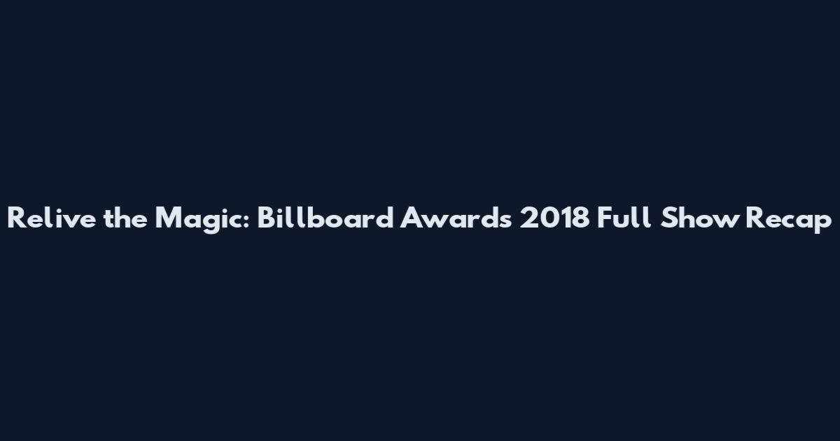 Relive the Magic: Billboard Awards 2018 Full Show Recap