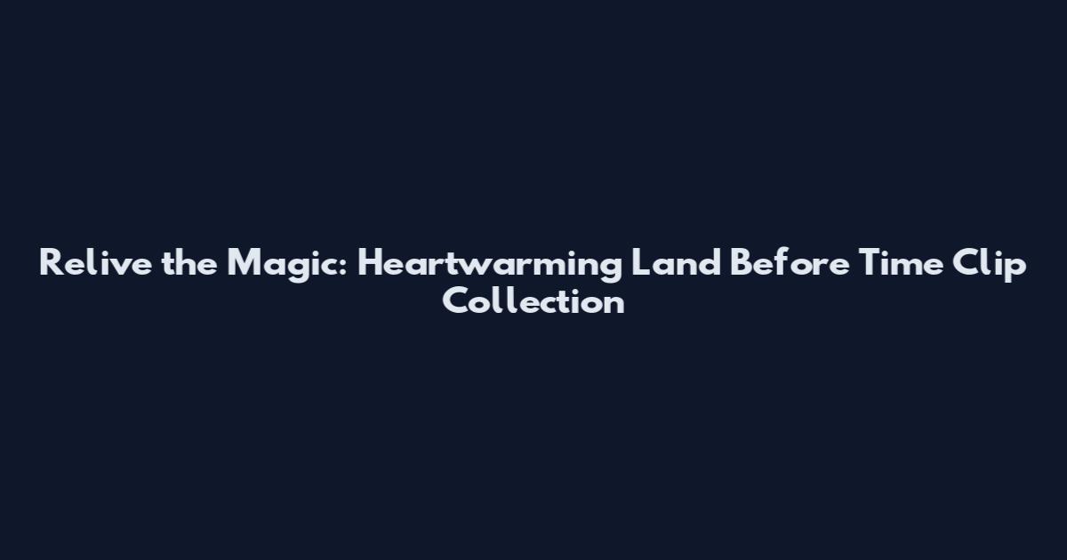 Relive the Magic: Heartwarming Land Before Time Clip Collection