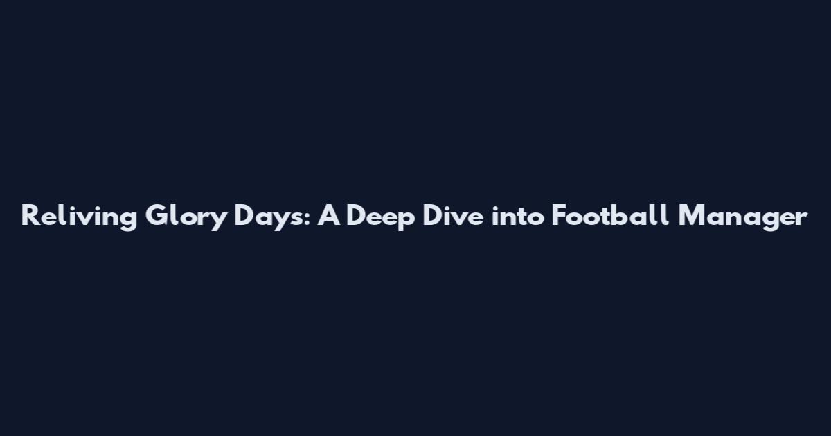 Reliving Glory Days: A Deep Dive into Football Manager