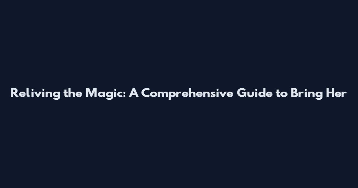 Reliving the Magic: A Comprehensive Guide to Bring Her