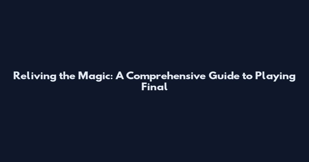 Reliving the Magic: A Comprehensive Guide to Playing Final
