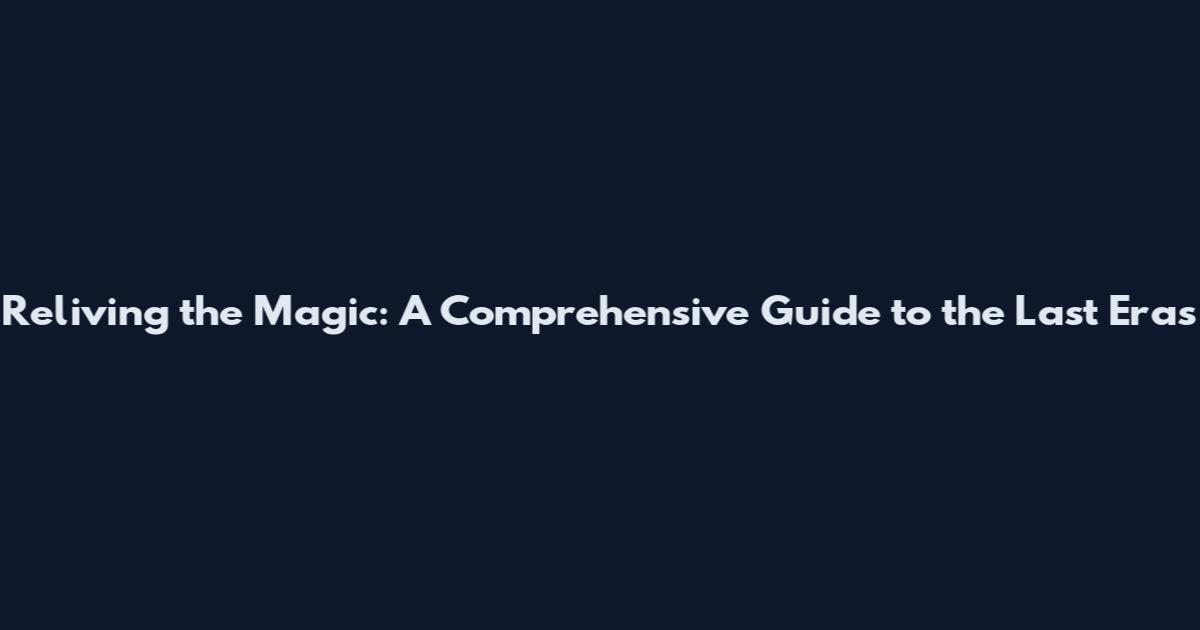 Reliving the Magic: A Comprehensive Guide to the Last Eras