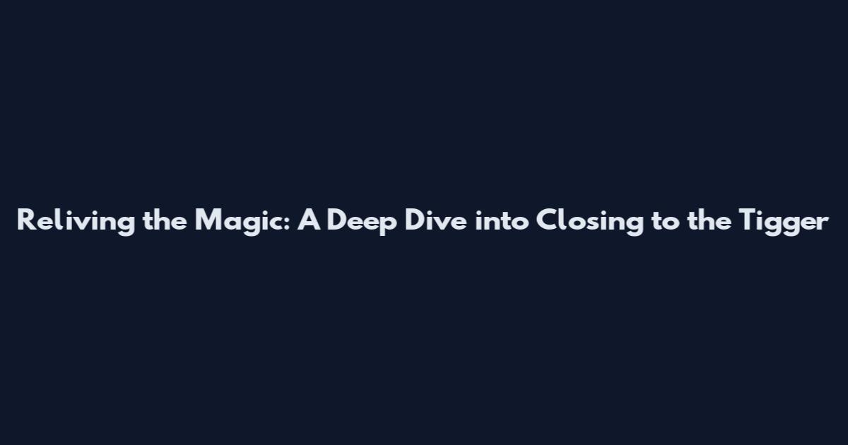 Reliving the Magic: A Deep Dive into Closing to the Tigger