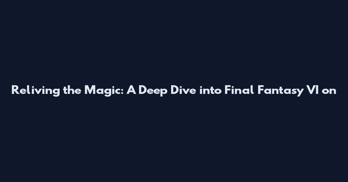 Reliving the Magic: A Deep Dive into Final Fantasy VI on