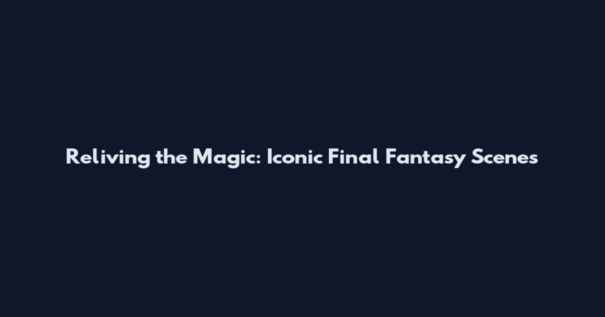 Reliving the Magic: Iconic Final Fantasy Scenes