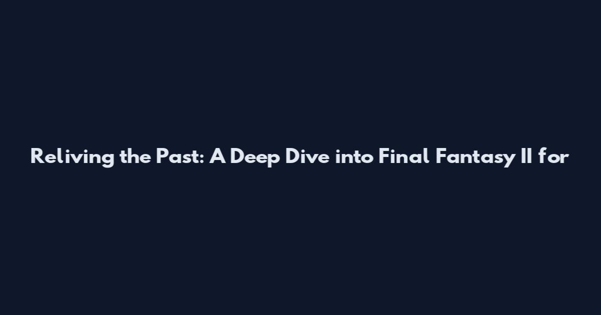 Reliving the Past: A Deep Dive into Final Fantasy II for